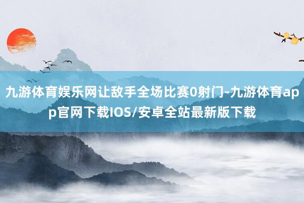 九游体育娱乐网让敌手全场比赛0射门-九游体育app官网下载IOS/安卓全站最新版下载
