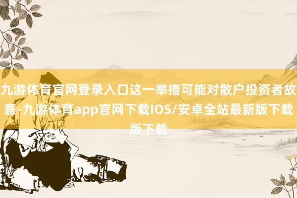 九游体育官网登录入口这一举措可能对散户投资者故意-九游体育app官网下载IOS/安卓全站最新版下载