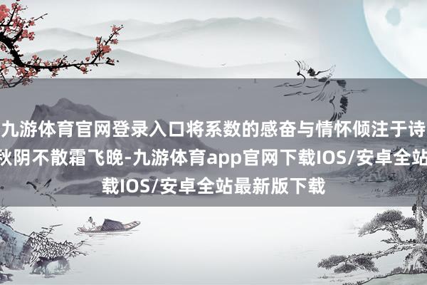 九游体育官网登录入口将系数的感奋与情怀倾注于诗句之中；“秋阴不散霜飞晚-九游体育app官网下载IOS/安卓全站最新版下载