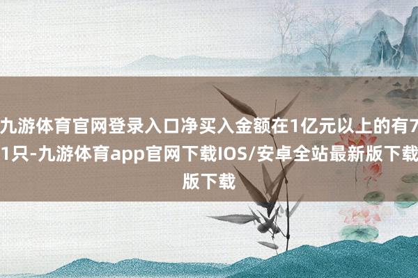 九游体育官网登录入口净买入金额在1亿元以上的有71只-九游体育app官网下载IOS/安卓全站最新版下载