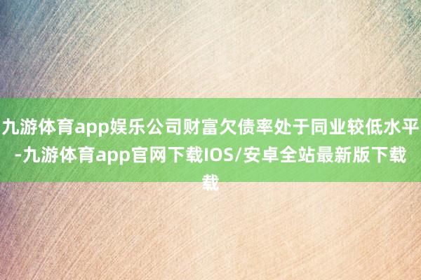 九游体育app娱乐公司财富欠债率处于同业较低水平-九游体育app官网下载IOS/安卓全站最新版下载