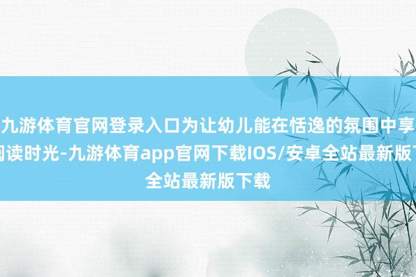 九游体育官网登录入口为让幼儿能在恬逸的氛围中享受阅读时光-九游体育app官网下载IOS/安卓全站最新版下载
