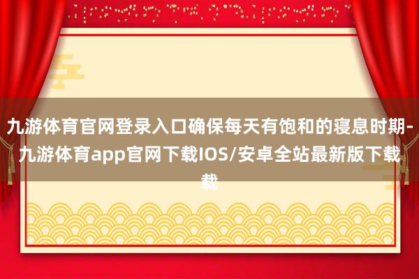 九游体育官网登录入口确保每天有饱和的寝息时期-九游体育app官网下载IOS/安卓全站最新版下载