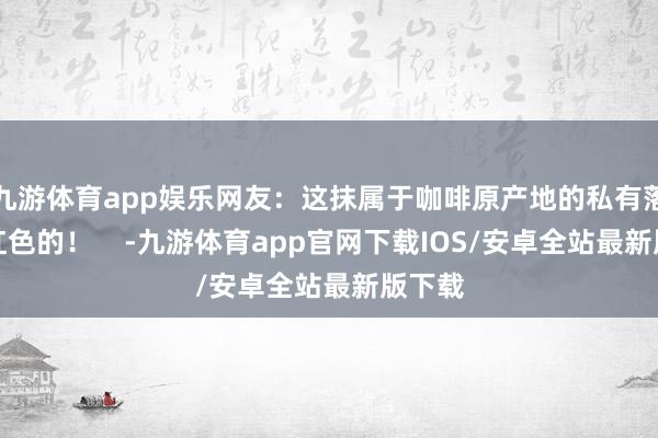 九游体育app娱乐网友：这抹属于咖啡原产地的私有落拓是红色的！    -九游体育app官网下载IOS/安卓全站最新版下载