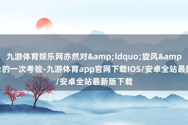 九游体育娱乐网亦然对&ldquo;旋风&rdquo;的一次考验-九游体育app官网下载IOS/安卓全站最新版下载