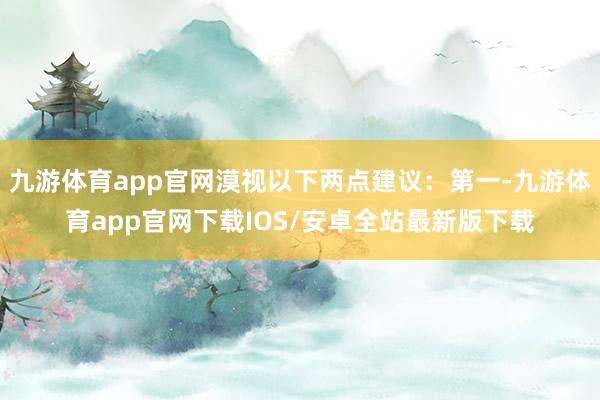 九游体育app官网漠视以下两点建议：第一-九游体育app官网下载IOS/安卓全站最新版下载