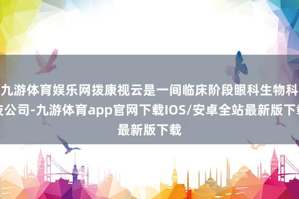 九游体育娱乐网拨康视云是一间临床阶段眼科生物科技公司-九游体育app官网下载IOS/安卓全站最新版下载