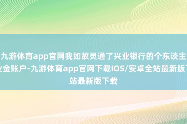 九游体育app官网我如故灵通了兴业银行的个东谈主待业金账户-九游体育app官网下载IOS/安卓全站最新版下载