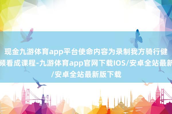 现金九游体育app平台使命内容为录制我方骑行健身的视频看成课程-九游体育app官网下载IOS/安卓全站最新版下载