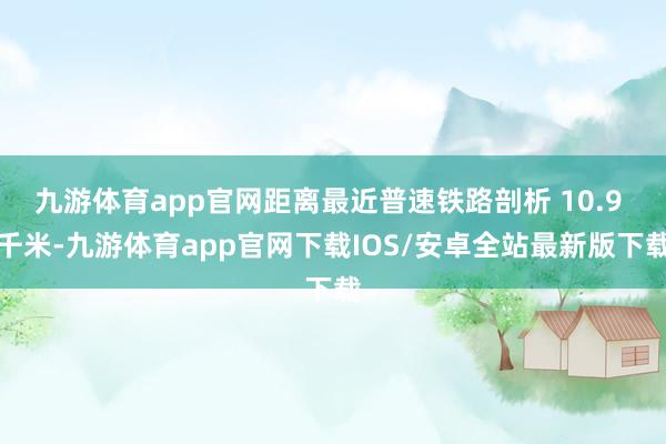 九游体育app官网距离最近普速铁路剖析 10.9 千米-九游体育app官网下载IOS/安卓全站最新版下载