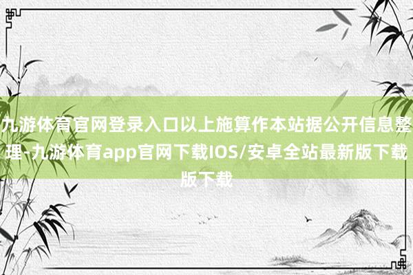 九游体育官网登录入口以上施算作本站据公开信息整理-九游体育app官网下载IOS/安卓全站最新版下载