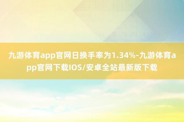 九游体育app官网日换手率为1.34%-九游体育app官网下载IOS/安卓全站最新版下载