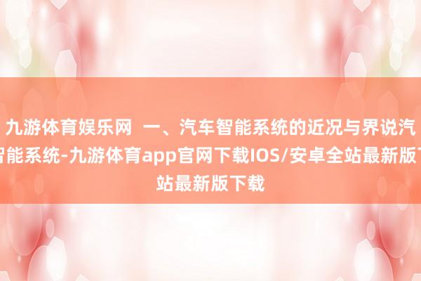 九游体育娱乐网  一、汽车智能系统的近况与界说汽车智能系统-九游体育app官网下载IOS/安卓全站最新版下载