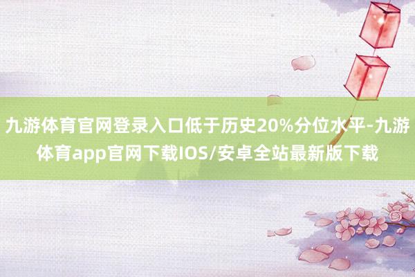 九游体育官网登录入口低于历史20%分位水平-九游体育app官网下载IOS/安卓全站最新版下载