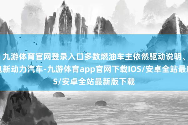 九游体育官网登录入口多数燃油车主依然驱动说明、领受纯电新动力汽车-九游体育app官网下载IOS/安卓全站最新版下载