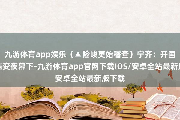 九游体育app娱乐（▲险峻更始稽查）宁齐：开国街的蝶变夜幕下-九游体育app官网下载IOS/安卓全站最新版下载