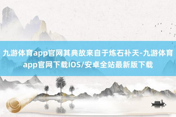 九游体育app官网其典故来自于炼石补天-九游体育app官网下载IOS/安卓全站最新版下载