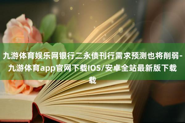 九游体育娱乐网银行二永债刊行需求预测也将削弱-九游体育app官网下载IOS/安卓全站最新版下载
