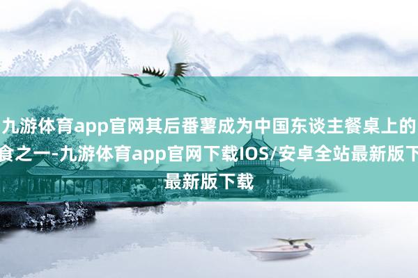 九游体育app官网其后番薯成为中国东谈主餐桌上的主食之一-九游体育app官网下载IOS/安卓全站最新版下载