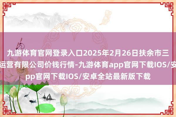 九游体育官网登录入口2025年2月26日扶余市三井子园区市集建树运营有限公司价钱行情-九游体育app官网下载IOS/安卓全站最新版下载