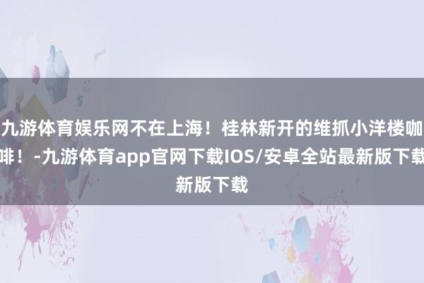 九游体育娱乐网不在上海！桂林新开的维抓小洋楼咖啡！-九游体育app官网下载IOS/安卓全站最新版下载