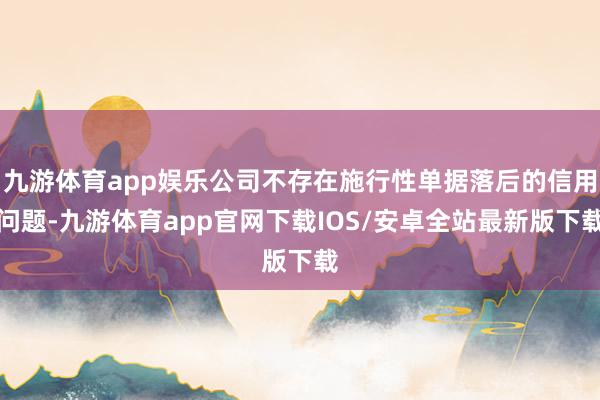 九游体育app娱乐公司不存在施行性单据落后的信用问题-九游体育app官网下载IOS/安卓全站最新版下载