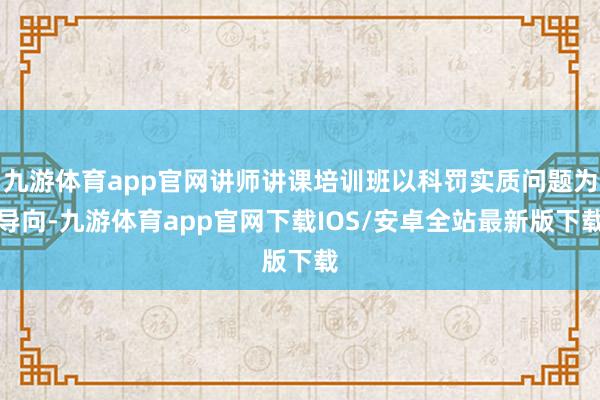 九游体育app官网讲师讲课培训班以科罚实质问题为导向-九游体育app官网下载IOS/安卓全站最新版下载