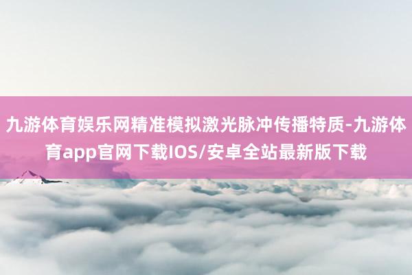 九游体育娱乐网精准模拟激光脉冲传播特质-九游体育app官网下载IOS/安卓全站最新版下载