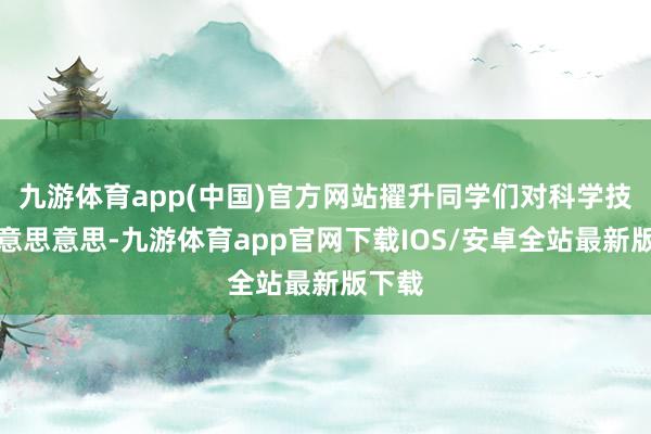 九游体育app(中国)官方网站擢升同学们对科学技艺的意思意思-九游体育app官网下载IOS/安卓全站最新版下载