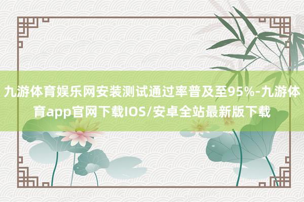 九游体育娱乐网安装测试通过率普及至95%-九游体育app官网下载IOS/安卓全站最新版下载