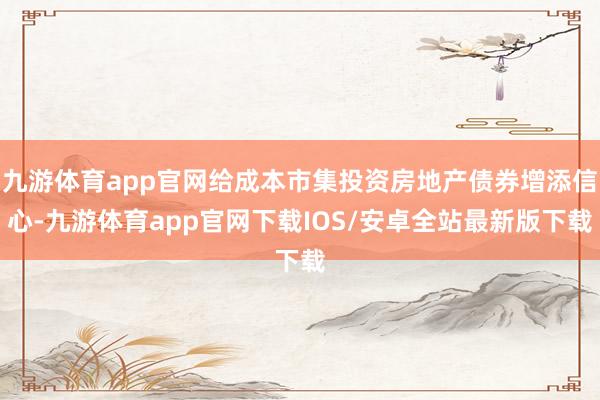 九游体育app官网给成本市集投资房地产债券增添信心-九游体育app官网下载IOS/安卓全站最新版下载