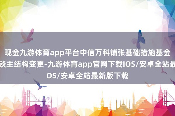 现金九游体育app平台中信万科铺张基础措施基金的合鼓励谈主结构变更-九游体育app官网下载IOS/安卓全站最新版下载