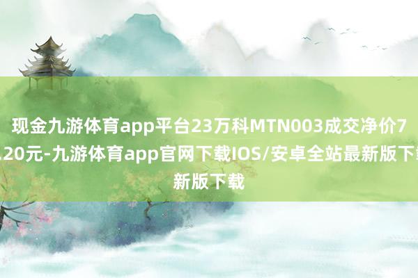 现金九游体育app平台23万科MTN003成交净价77.20元-九游体育app官网下载IOS/安卓全站最新版下载