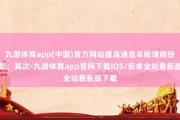 九游体育app(中国)官方网站提高通盘车险理赔经由效能；其次-九游体育app官网下载IOS/安卓全站最新版下载