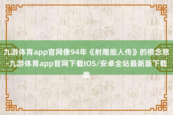 九游体育app官网像94年《射雕能人传》的穆念慈-九游体育app官网下载IOS/安卓全站最新版下载