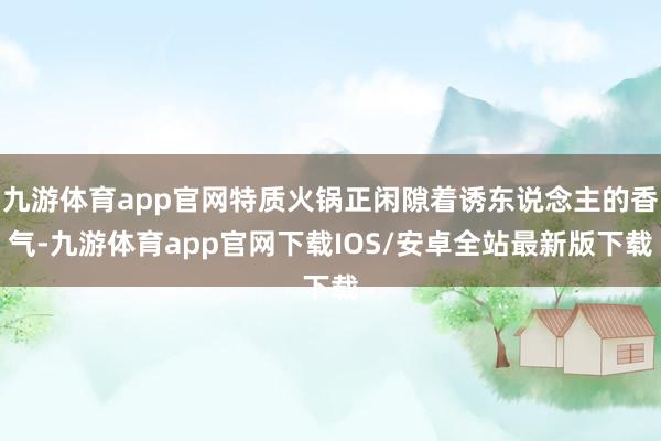 九游体育app官网特质火锅正闲隙着诱东说念主的香气-九游体育app官网下载IOS/安卓全站最新版下载