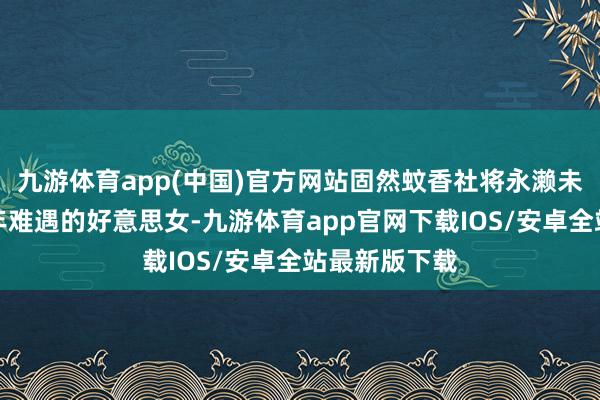 九游体育app(中国)官方网站固然蚊香社将永濑未萌宣传为千年难遇的好意思女-九游体育app官网下载IOS/安卓全站最新版下载