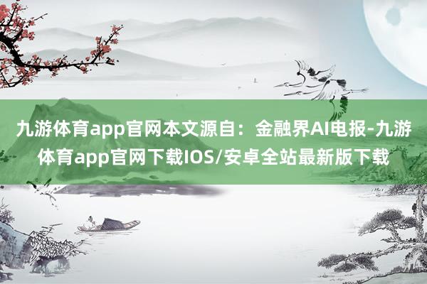 九游体育app官网本文源自：金融界AI电报-九游体育app官网下载IOS/安卓全站最新版下载