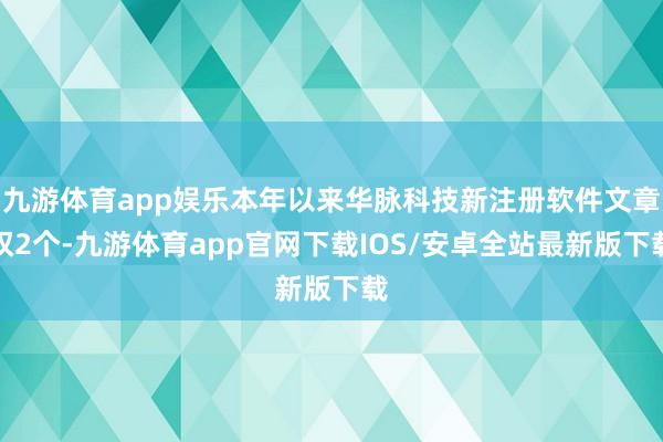 九游体育app娱乐本年以来华脉科技新注册软件文章权2个-九游体育app官网下载IOS/安卓全站最新版下载