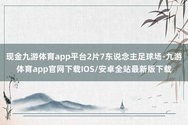 现金九游体育app平台2片7东说念主足球场-九游体育app官网下载IOS/安卓全站最新版下载