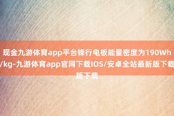 现金九游体育app平台锋行电板能量密度为190Wh/kg-九游体育app官网下载IOS/安卓全站最新版下载
