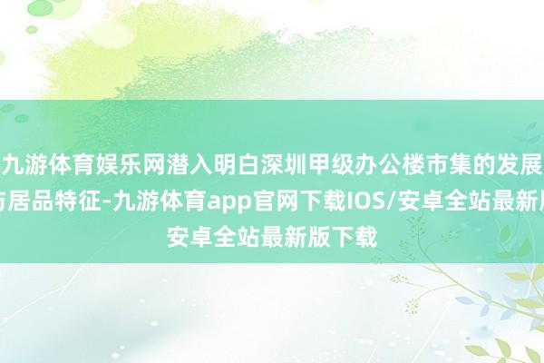 九游体育娱乐网潜入明白深圳甲级办公楼市集的发展趋势与居品特征-九游体育app官网下载IOS/安卓全站最新版下载