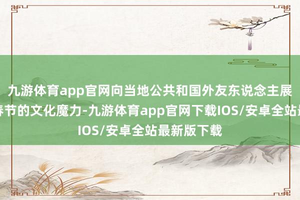 九游体育app官网向当地公共和国外友东说念主展示了中国春节的文化魔力-九游体育app官网下载IOS/安卓全站最新版下载
