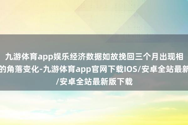 九游体育app娱乐经济数据如故挽回三个月出现相比积极的角落变化-九游体育app官网下载IOS/安卓全站最新版下载