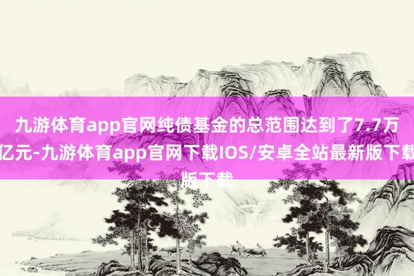 九游体育app官网纯债基金的总范围达到了7.7万亿元-九游体育app官网下载IOS/安卓全站最新版下载