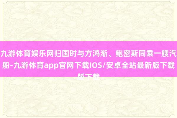 九游体育娱乐网归国时与方鸿渐、鲍密斯同乘一艘汽船-九游体育app官网下载IOS/安卓全站最新版下载