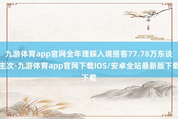 九游体育app官网全年理睬入境搭客77.78万东谈主次-九游体育app官网下载IOS/安卓全站最新版下载