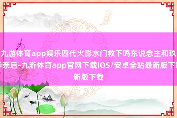 九游体育app娱乐四代火影水门救下鸣东说念主和玖辛奈后-九游体育app官网下载IOS/安卓全站最新版下载