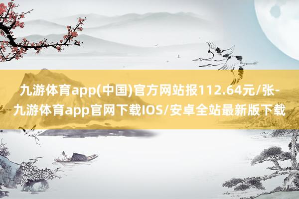 九游体育app(中国)官方网站报112.64元/张-九游体育app官网下载IOS/安卓全站最新版下载