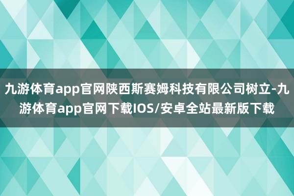 九游体育app官网陕西斯赛姆科技有限公司树立-九游体育app官网下载IOS/安卓全站最新版下载